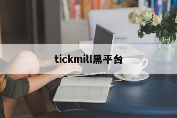 tickmill黑平台(tickmill平台正规吗)