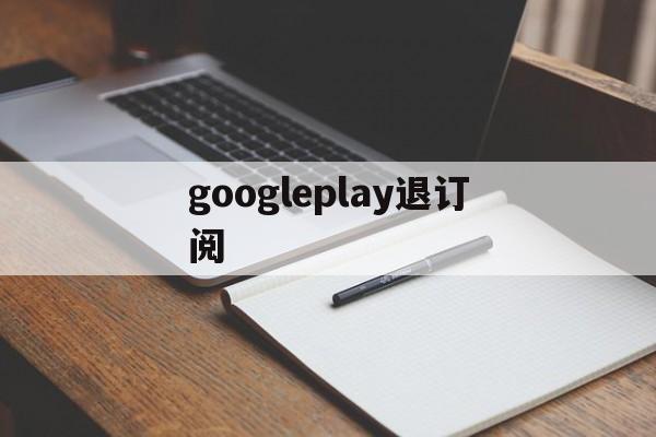 googleplay退订阅(googleplay最新下载)